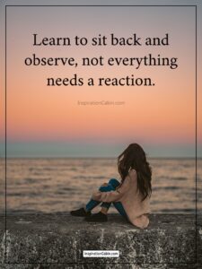 Learn To Sit Back And Observe.Not Everything Need