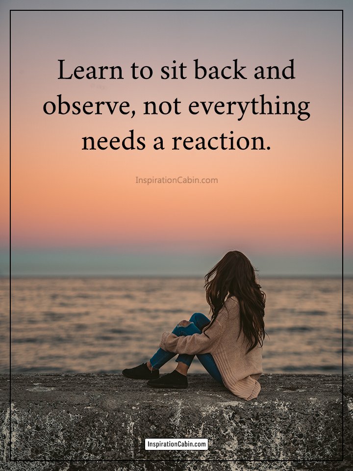 Learn To Sit Back And Observe.Not Everything Need